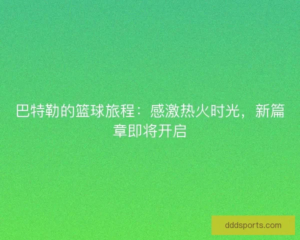 巴特勒的篮球旅程：感激热火时光，新篇章即将开启