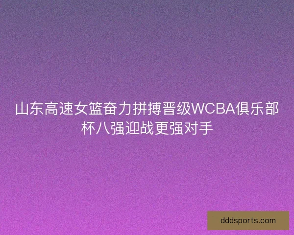 山东高速女篮奋力拼搏晋级WCBA俱乐部杯八强迎战更强对手