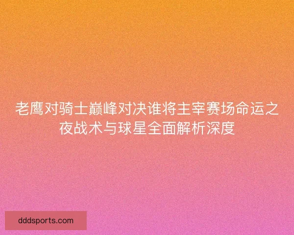 老鹰对骑士巅峰对决谁将主宰赛场命运之夜战术与球星全面解析深度