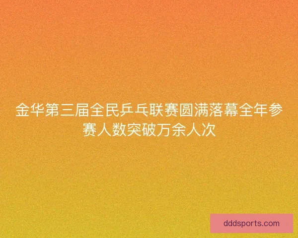 金华第三届全民乒乓联赛圆满落幕全年参赛人数突破万余人次