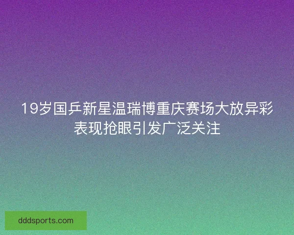 19岁国乒新星温瑞博重庆赛场大放异彩表现抢眼引发广泛关注