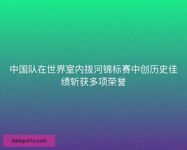 中国队在世界室内拔河锦标赛中创历史佳绩斩获多项荣誉