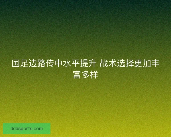 国足边路传中水平提升 战术选择更加丰富多样