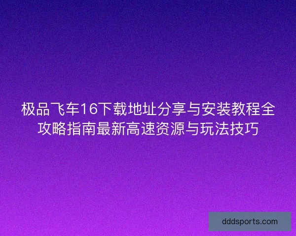 极品飞车16下载地址分享与安装教程全攻略指南最新高速资源与玩法技巧
