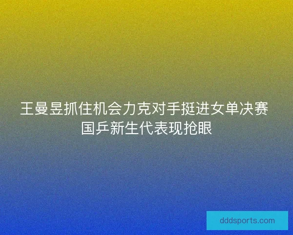 王曼昱抓住机会力克对手挺进女单决赛 国乒新生代表现抢眼