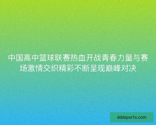 中国高中篮球联赛热血开战青春力量与赛场激情交织精彩不断呈现巅峰对决