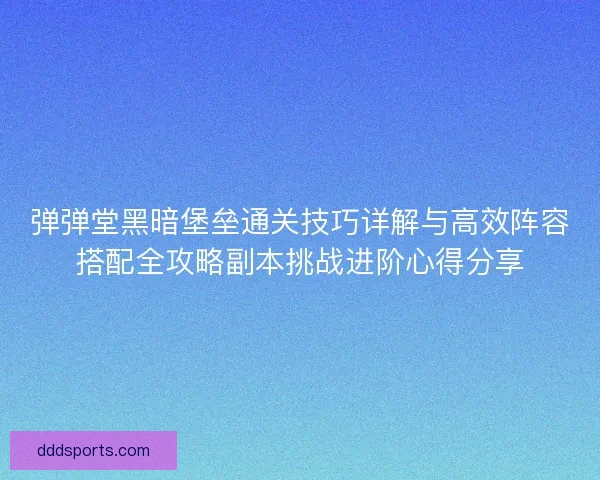 弹弹堂黑暗堡垒通关技巧详解与高效阵容搭配全攻略副本挑战进阶心得分享