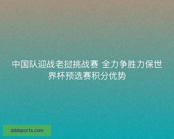 中国队迎战老挝挑战赛 全力争胜力保世界杯预选赛积分优势 中国队迎战老挝挑战赛 全力争胜力保世界杯预选赛积分优势