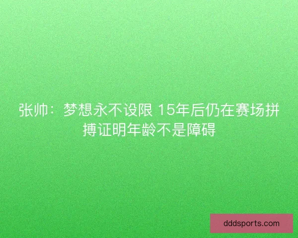 张帅：梦想永不设限 15年后仍在赛场拼搏证明年龄不是障碍