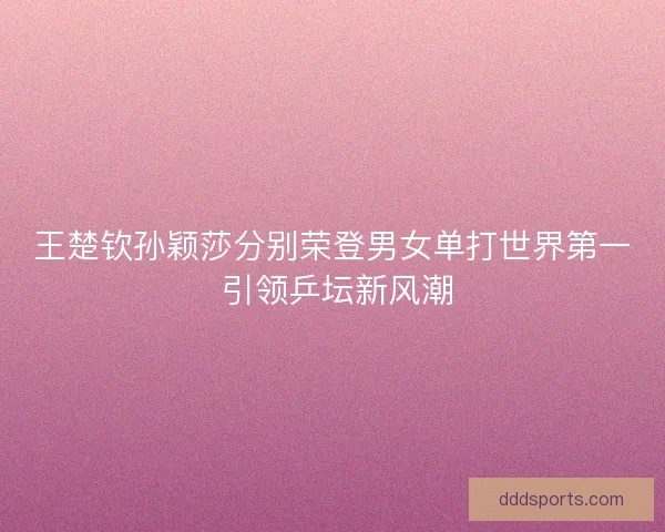王楚钦孙颖莎分别荣登男女单打世界第一 引领乒坛新风潮