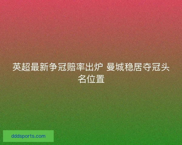 英超最新争冠赔率出炉 曼城稳居夺冠头名位置 英超最新争冠赔率出炉 曼城稳居夺冠头名位置