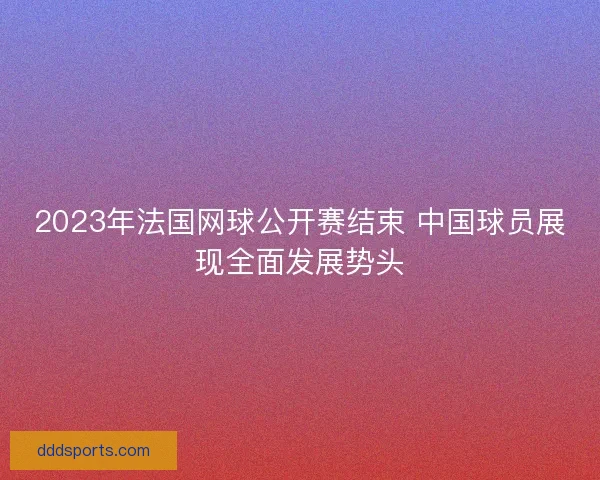 2023年法国网球公开赛结束 中国球员展现全面发展势头