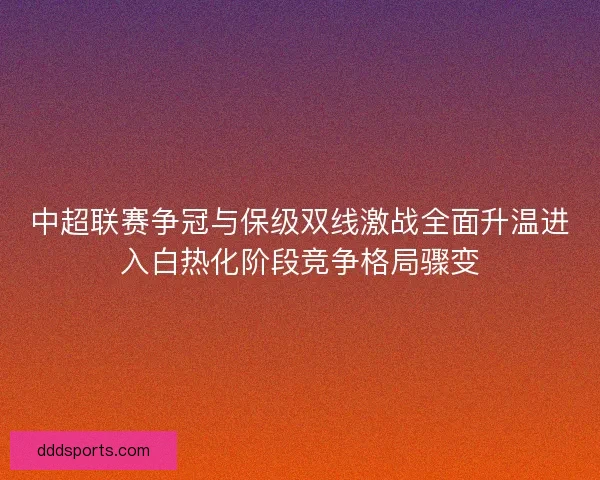 中超联赛争冠与保级双线激战全面升温进入白热化阶段竞争格局骤变 中超联赛争冠与保级双线激战全面升温进入白热化阶段竞争格局骤变