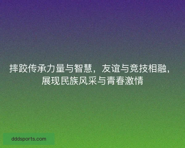 摔跤传承力量与智慧,友谊与竞技相融,展现民族风采与青春激情 摔跤传承力量与智慧,友谊与竞技相融,展现民族风采与青春激情