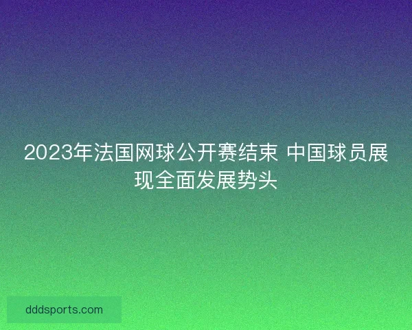 2023年法国网球公开赛结束 中国球员展现全面发展势头