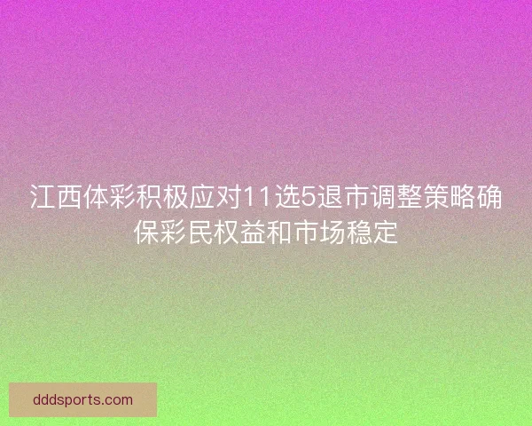 江西体彩积极应对11选5退市调整策略确保彩民权益和市场稳定